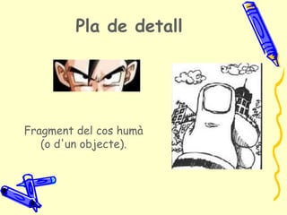 Pla de detall




Fragment del cos humà
   (o d'un objecte).
 