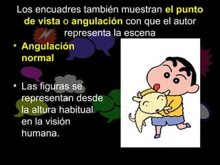 Los encuadres también muestran el punto
  de vista o angulación con que el autor
           representa la escena
• Angulación
  normal

• Las figuras se
  representan desde
  la altura habitual
  en la visión
  humana.
 