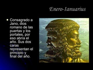 Enero-Ianuarius Consagrado a Jano, dios romano de las puertas y los portales, por eso abría el año. Sus dos caras representan el principio y final del año. 