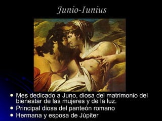 Junio-Iunius Mes dedicado a Juno, diosa del matrimonio del bienestar de las mujeres y de la luz. Principal diosa del panteón romano Hermana y esposa de Júpiter 