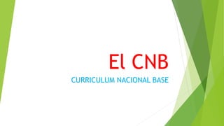 El CNB
CURRICULUM NACIONAL BASE
 