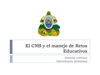 El CNB y el manejo de Retos
                Educativos
                  YOSSANA CASTILLO
             TEGUCIGALPA, HONDURAS
 