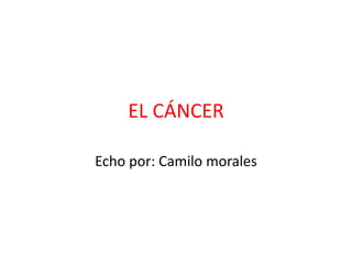EL CÁNCER Echo por: Camilo morales 