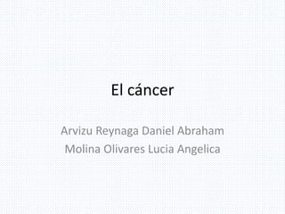 El cáncer
Arvizu Reynaga Daniel Abraham
Molina Olivares Lucia Angelica
 
