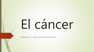 El cáncer
Realizado por: Jordy Cueva y Denisse Pereira
 