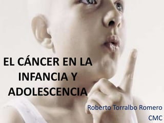 EL CÁNCER EN LA INFANCIA Y ADOLESCENCIA Roberto Torralbo Romero CMC 