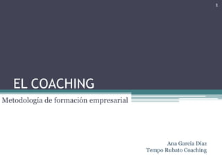 1




   EL COACHING
Metodología de formación empresarial




                                              Ana García Díaz
                                       Tempo Rubato Coaching
 