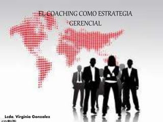 EL COACHING COMO ESTRATEGIA
GERENCIAL
Lcda. Virginia Gonzalez
 