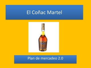El Coñac Martel
Plan de mercadeo 2.0
 