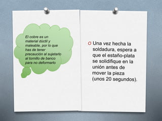 El cobre es un 
material dúctil y 
maleable, por lo que 
has de tener 
precaución al sujetarlo 
al tornillo de banco 
para no deformarlo 
 