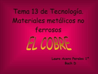 Tema 13 de Tecnología. Materiales metálicos no ferrosos Laura Acero Perales 1º Bach D EL COBRE 