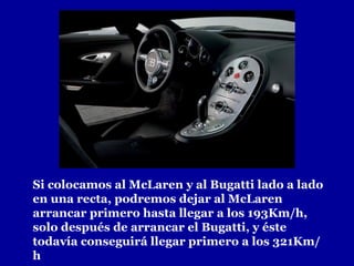 Si colocamos al McLaren y al Bugatti lado a lado en una recta, podremos dejar al McLaren arrancar primero hasta llegar a los 193Km/h, solo después de arrancar el Bugatti, y éste todavía conseguirá llegar primero a los 321Km/h 