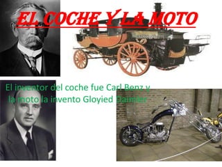 EL COCHE Y LA MOTO
El inventor del coche fue Carl Benz y
la moto la invento Gloyied Daimler
 