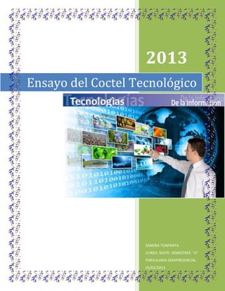 2013
Ensayo del Coctel Tecnológico

SANDRA TOAPANTA
CURSO: SEXTO SEMESTRES “A”
PARVULARIA SEMIPRESENCIAL
01/01/2013

 