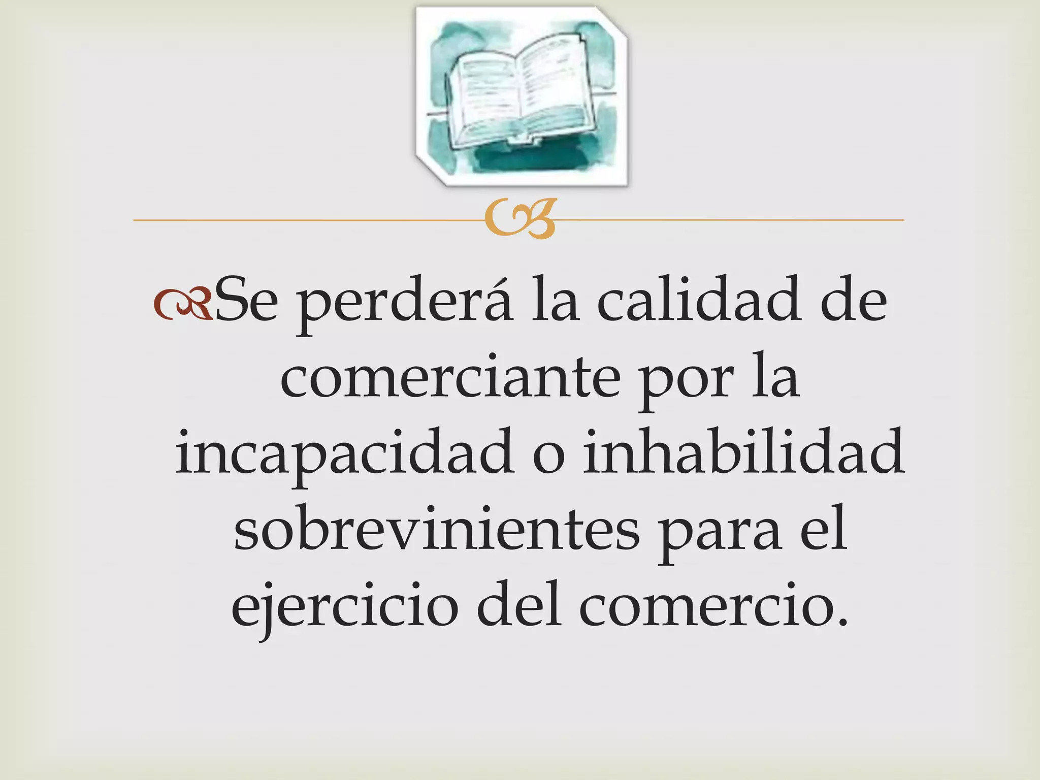 
Se perderá la calidad de
    comerciante por la
incapacidad o inhabilidad
  sobrevinientes para el
  ejercicio del comercio.
 