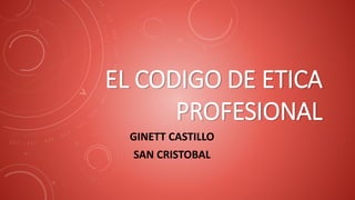 EL CODIGO DE ETICA
PROFESIONAL
GINETT CASTILLO
SAN CRISTOBAL
 
