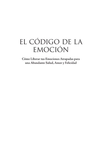 EL CÓDIGO DE LA
EMOCIÓN
Cómo Liberar tus Emociones Atrapadas para
una Abundante Salud, Amor y Felicidad
 
