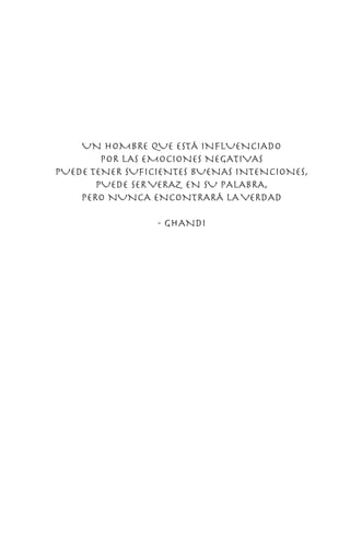 UN HOMBRE QUE ESTÁ INFLUENCIADO
POR LAS EMOCIONES NEGATIVAS
PUEDE TENER SUFICIENTES BUENAS INTENCIONES,
PUEDE SERVERAZ EN SU PALABRA,
PERO NUNCA ENCONTRARÁ LAVERDAD
- GHANDI
 