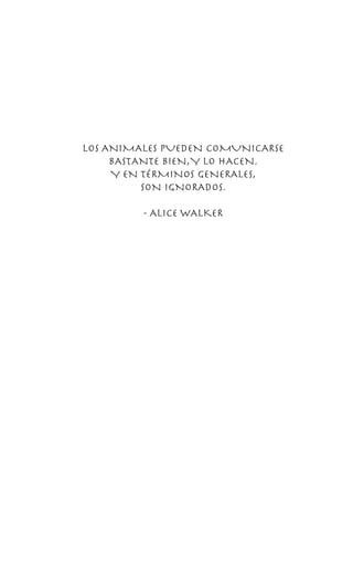 LOS ANIMALES PUEDEN COMUNICARSE
BASTANTE BIEN,Y LO HACEN.
Y EN TÉRMINOS GENERALES,
SON IGNORADOS.
- ALICE WALKER
 
