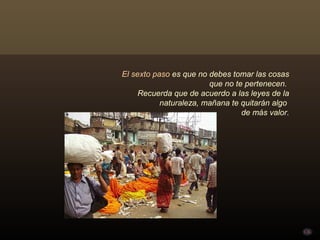 El sexto paso es que no debes tomar las cosas
                        que no te pertenecen.
     Recuerda que de acuerdo a las leyes de la
           naturaleza, mañana te quitarán algo
                                 de más valor.
 
