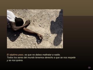 El séptimo paso, es que no debes maltratar a nadie.
Todos los seres del mundo tenemos derecho a que se nos respete
y se nos quiera.
 