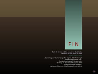 Texto de dominio público de autor no identificado,
                         de amplia difusión previa en la red
                                      Música: mantra hindú
Concepto general y montaje gráfico original © Carlos Rangel
                               carlitosrangel@hotmail.com
                      Se agradece respetarlo sin alteración
                   Santiago de Querétaro, México, feb.2011
                              otras producciones del editor:
      http://www.slideshare.net/carlitosrangel/presentations
 