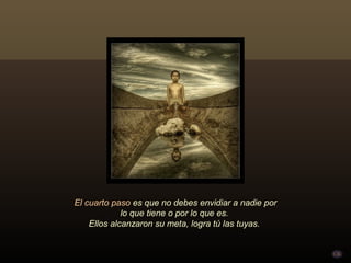 El cuarto paso es que no debes envidiar a nadie por
             lo que tiene o por lo que es.
    Ellos alcanzaron su meta, logra tú las tuyas.
 