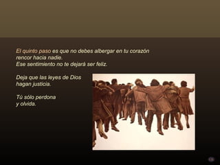 El quinto paso es que no debes albergar en tu corazón
rencor hacia nadie.
Ese sentimiento no te dejará ser feliz.

Deja que las leyes de Dios
hagan justicia.

Tú sólo perdona
y olvida.
 