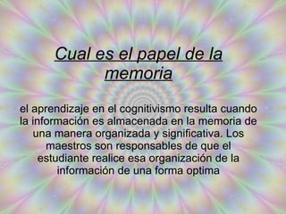 Cual es el papel de la memoria el aprendizaje en el cognitivismo resulta cuando la información es almacenada en la memoria de una manera organizada y significativa. Los maestros son responsables de que el estudiante realice esa organización de la información de una forma optima 