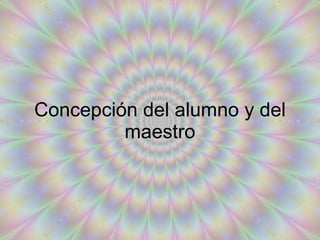 Concepción del alumno y del maestro 