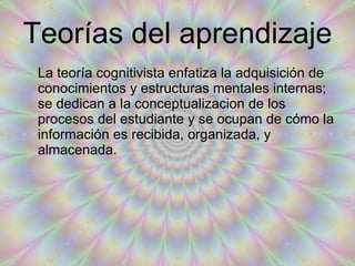 Teorías del aprendizaje La teoría cognitivista enfatiza la adquisición de conocimientos y estructuras mentales internas; se dedican a la conceptualizacion de los procesos del estudiante y se ocupan de cómo la información es recibida, organizada, y almacenada.  