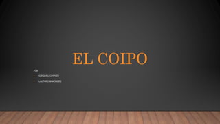 EL COIPO
POR:
• EZEQUIEL CARRIZO
• LAUTARO MAMONDES
 
