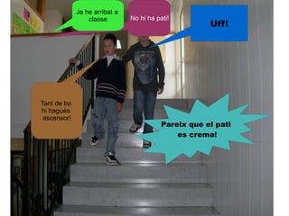 Ja he arribat a
                 classe        No hi ha pati!
                                                      Uff!




Tant de bo
hi hagués
 ascensor!
                                          Pareix que el pati
                                              es crema!
 