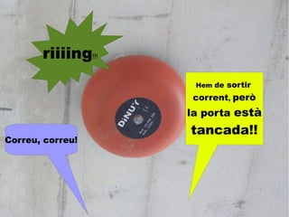 riiiing!!!
                     Hem de   sortir
                     corrent, però
                    la porta està
                    tancada!!
Correu, correu!
 