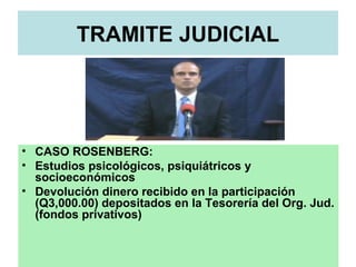 TRAMITE JUDICIAL
• CASO ROSENBERG:
• Estudios psicológicos, psiquiátricos y
socioeconómicos
• Devolución dinero recibido en la participación
(Q3,000.00) depositados en la Tesorería del Org. Jud.
(fondos privativos)
 