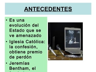 ANTECEDENTES
• Es una
evolución del
Estado que se
ve amenazado
• Iglesia Católica:
la confesión,
obtiene premio
de perdón
• Jeremías
Bentham, el
 