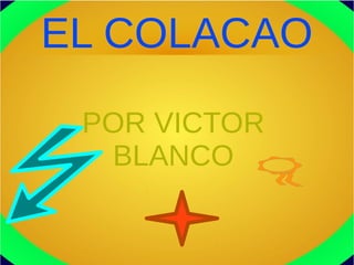EL COLACAO
POR VICTOR
BLANCO
 