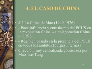 4. EL CASO DE CHINA 4.2 La China de Mao (1949-1976) - Poca influencia y entusiasmo del PCUS en la revolución China --> colaboración China – URSS - Régimen basado en la presencia del PCCh en todos los ámbitos (purgas internas) dirección muy centralizada controlada por Mao Tse-Tung 