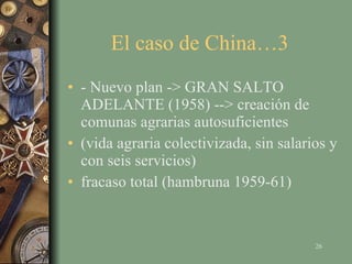 El caso de China…3  - Nuevo plan -> GRAN SALTO ADELANTE (1958) --> creación de comunas agrarias autosuficientes (vida agraria colectivizada, sin salarios y con seis servicios) fracaso total (hambruna 1959-61) 