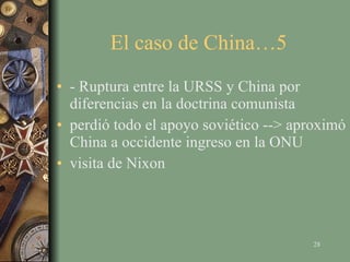 El caso de China…5  - Ruptura entre la URSS y China por diferencias en la doctrina comunista perdió todo el apoyo soviético --> aproximó China a occidente ingreso en la ONU visita de Nixon 