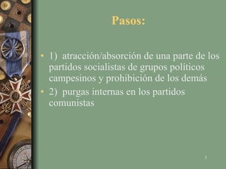 Pasos:  1)  atracción/absorción de una parte de los partidos socialistas de grupos políticos campesinos y prohibición de los demás 2)  purgas internas en los partidos comunistas 