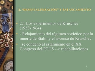 2. “DESESTALINIZACIÓN” Y ESTANCAMIENTO 2.1 Los experimentos de Kruschev (1953-1964) - Relajamiento del régimen soviético por la muerte de Stalin y el ascenso de Kruschev · se condenó al estalinismo en el XX Congreso del PCUS --> rehabilitaciones 
