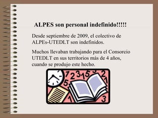 ALPES son personal indefinido!!!!! Desde septiembre de 2009, el colectivo de ALPEs-UTEDLT son indefinidos.  Muchos llevaban trabajando para el Consorcio UTEDLT en sus territorios más de 4 años, cuando se produjo este hecho. 