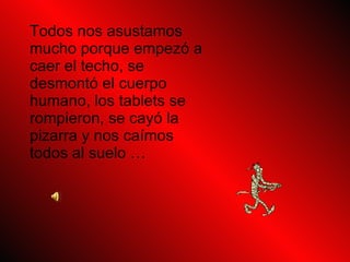 Todos nos asustamos mucho porque empezó a caer el techo, se desmontó el cuerpo humano, los tablets se rompieron, se cayó la pizarra y nos caímos todos al suelo …