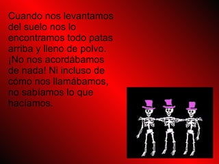 Cuando nos levantamos del suelo nos lo encontramos todo patas arriba y lleno de polvo. ¡No nos acordábamos de nada! Ni incluso de cómo nos llamábamos, no sabíamos lo que hacíamos.