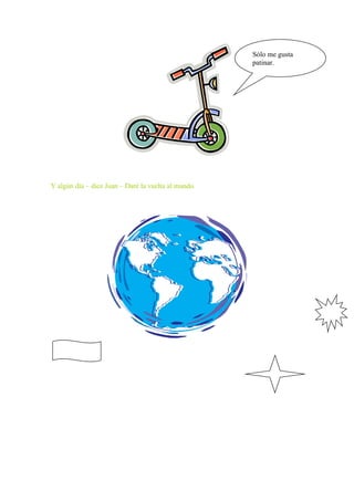 Sólo me gusta
                                                     patinar.




Y algún día – dice Juan – Daré la vuelta al mundo.
 