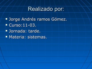 Realizado por:Realizado por:
 Jorge Andrés ramos Gómez.Jorge Andrés ramos Gómez.
 Curso:11-03.Curso:11-03.
 Jornada: tarde.Jornada: tarde.
 Materia: sistemas.Materia: sistemas.
 