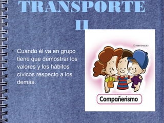 TRANSPORTE
II
●
Cuando él va en grupo
tiene que demostrar los
valores y los hábitos
cívicos respecto a los
demás.
 