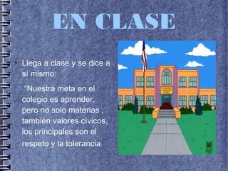 EN CLASE
●
Llega a clase y se dice a
sí mismo:
“Nuestra meta en el
colegio es aprender,
pero no solo materias ,
también valores cívicos,
los principales son el
respeto y la tolerancia.
 