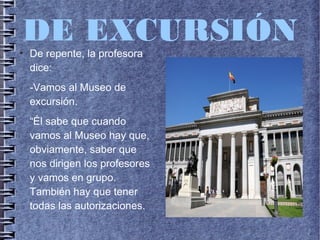 DE EXCURSIÓN●
De repente, la profesora
dice:
-Vamos al Museo de
excursión.
“Él sabe que cuando
vamos al Museo hay que,
obviamente, saber que
nos dirigen los profesores
y vamos en grupo.
También hay que tener
todas las autorizaciones.
 